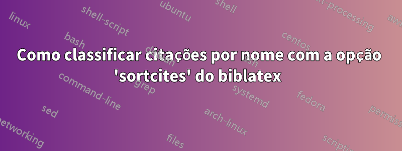 Como classificar citações por nome com a opção 'sortcites' do biblatex 