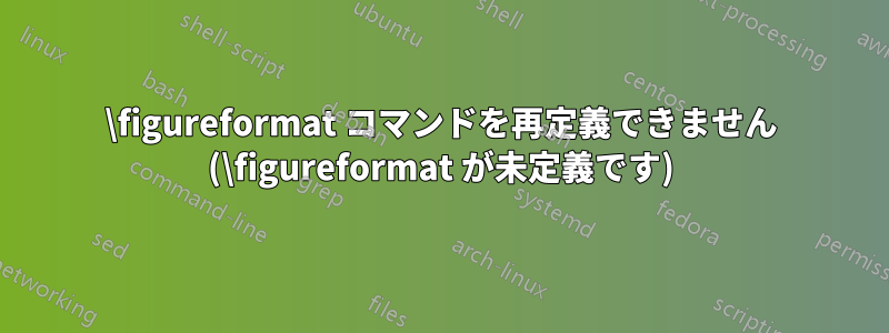 \figureformat コマンドを再定義できません (\figureformat が未定義です)