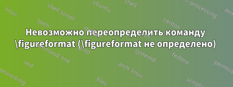 Невозможно переопределить команду \figureformat (\figureformat не определено)