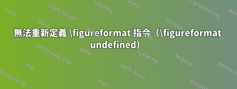 無法重新定義 \figureformat 指令（\figureformat undefined）