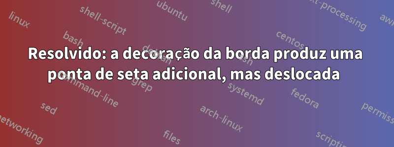 Resolvido: a decoração da borda produz uma ponta de seta adicional, mas deslocada 