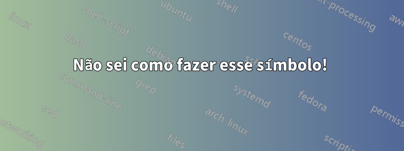 Não sei como fazer esse símbolo!