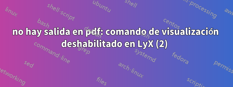 no hay salida en pdf: comando de visualización deshabilitado en LyX (2) 