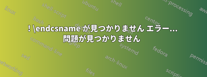 ! \endcsname が見つかりません エラー... 問題が見つかりません 