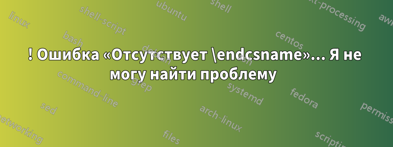 ! Ошибка «Отсутствует \endcsname»... Я не могу найти проблему 