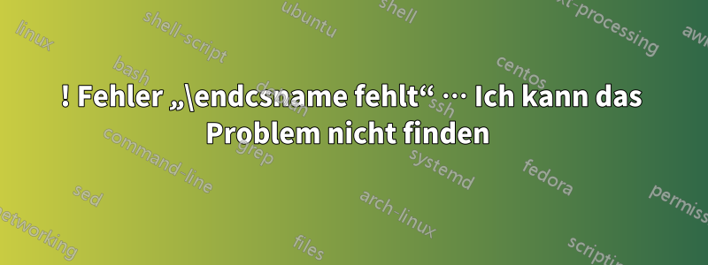 ! Fehler „\endcsname fehlt“ … Ich kann das Problem nicht finden 