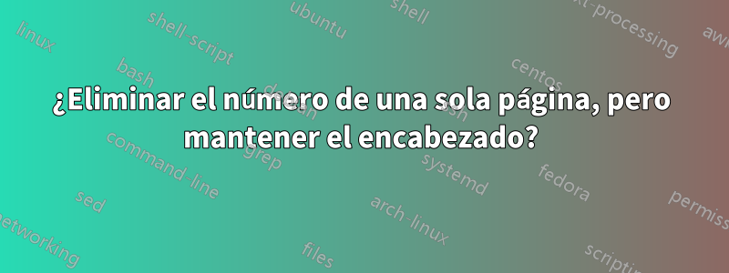 ¿Eliminar el número de una sola página, pero mantener el encabezado?