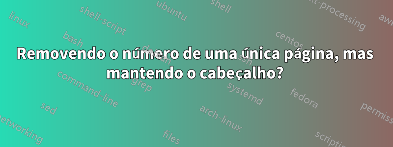 Removendo o número de uma única página, mas mantendo o cabeçalho?