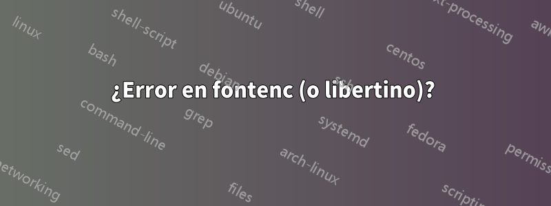 ¿Error en fontenc (o libertino)?