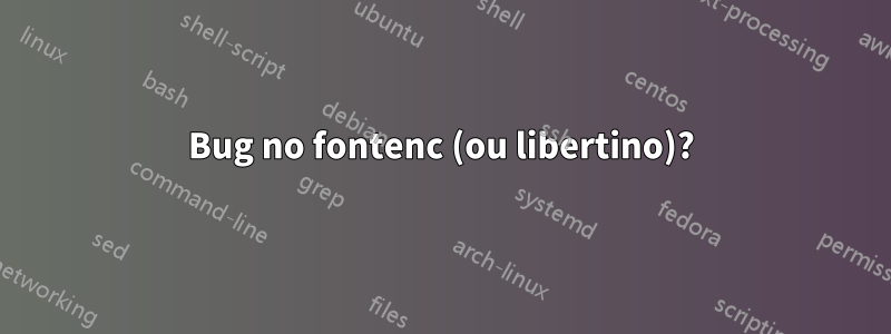 Bug no fontenc (ou libertino)?