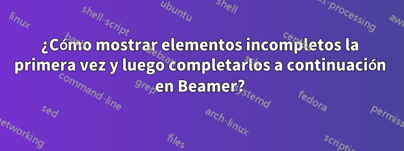 ¿Cómo mostrar elementos incompletos la primera vez y luego completarlos a continuación en Beamer?