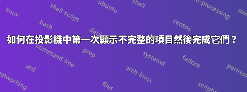 如何在投影機中第一次顯示不完整的項目然後完成它們？