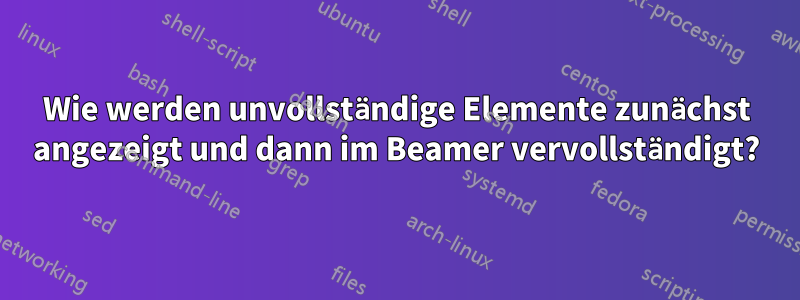 Wie werden unvollständige Elemente zunächst angezeigt und dann im Beamer vervollständigt?