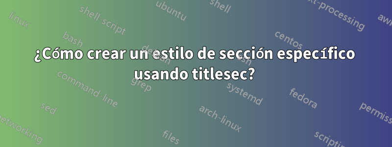 ¿Cómo crear un estilo de sección específico usando titlesec?