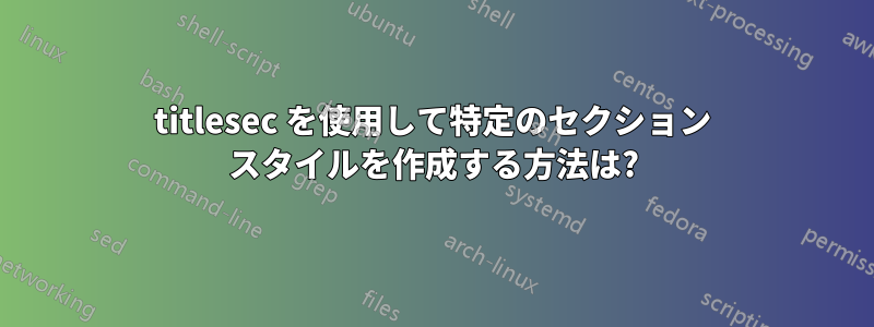 titlesec を使用して特定のセクション スタイルを作成する方法は?