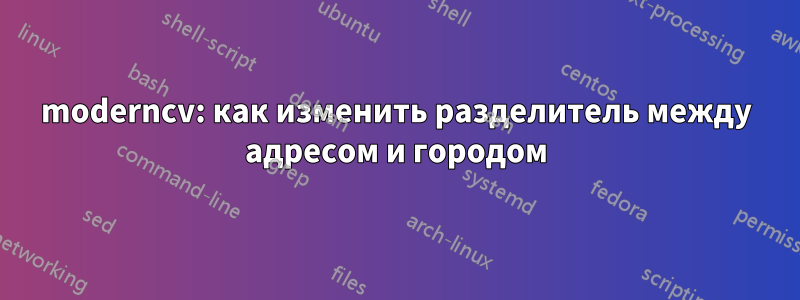 moderncv: как изменить разделитель между адресом и городом