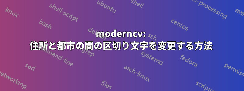 moderncv: 住所と都市の間の区切り文字を変更する方法