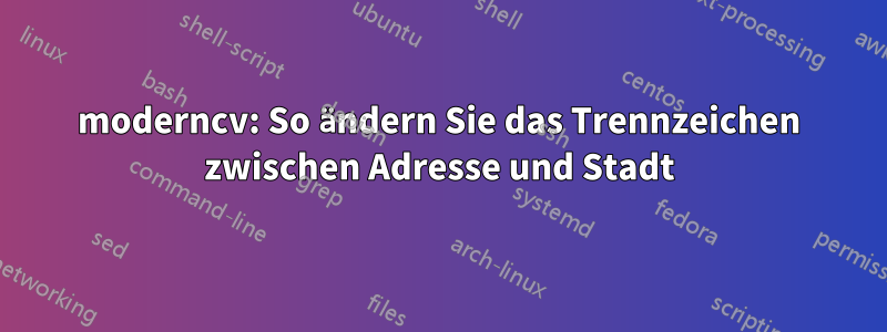 moderncv: So ändern Sie das Trennzeichen zwischen Adresse und Stadt