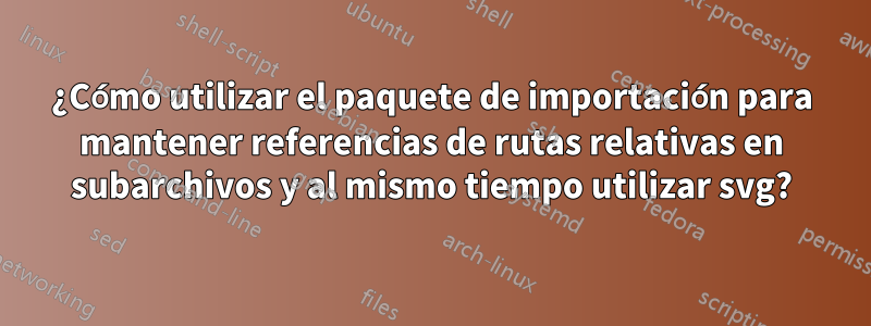 ¿Cómo utilizar el paquete de importación para mantener referencias de rutas relativas en subarchivos y al mismo tiempo utilizar svg?