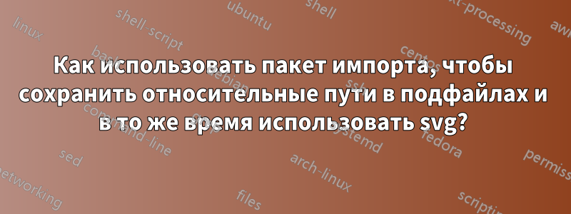 Как использовать пакет импорта, чтобы сохранить относительные пути в подфайлах и в то же время использовать svg?