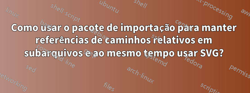 Como usar o pacote de importação para manter referências de caminhos relativos em subarquivos e ao mesmo tempo usar SVG?