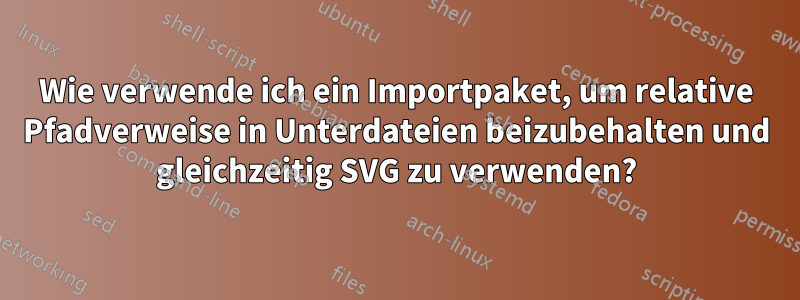 Wie verwende ich ein Importpaket, um relative Pfadverweise in Unterdateien beizubehalten und gleichzeitig SVG zu verwenden?