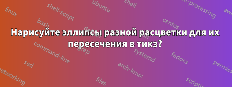 Нарисуйте эллипсы разной расцветки для их пересечения в тикз?