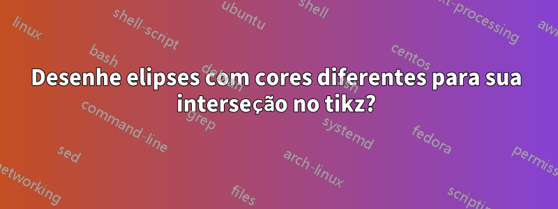 Desenhe elipses com cores diferentes para sua interseção no tikz?