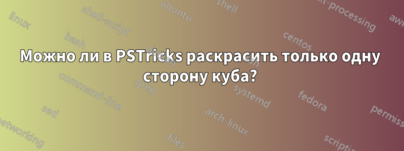 Можно ли в PSTricks раскрасить только одну сторону куба?