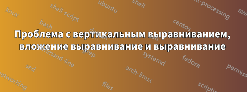 Проблема с вертикальным выравниванием, вложение выравнивание и выравнивание