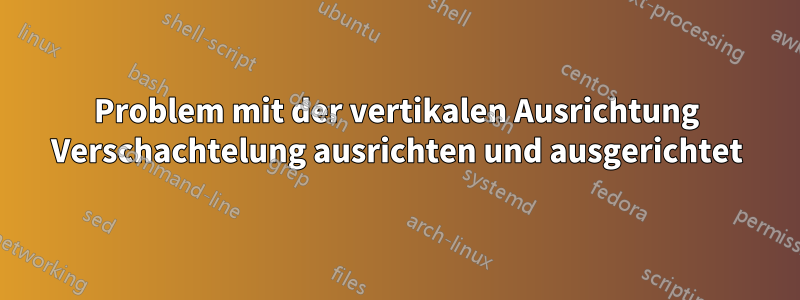 Problem mit der vertikalen Ausrichtung Verschachtelung ausrichten und ausgerichtet