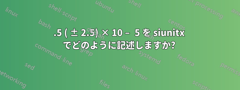 7.5 ( ± 2.5) × 10 − 5 を siunitx でどのように記述しますか?