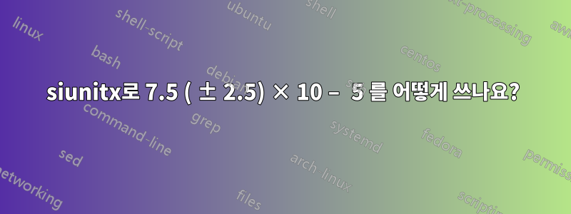 siunitx로 7.5 ( ± 2.5) × 10 − 5 를 어떻게 쓰나요?