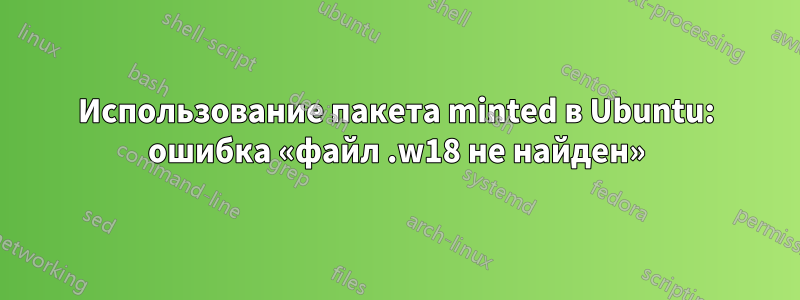 Использование пакета minted в Ubuntu: ошибка «файл .w18 не найден»