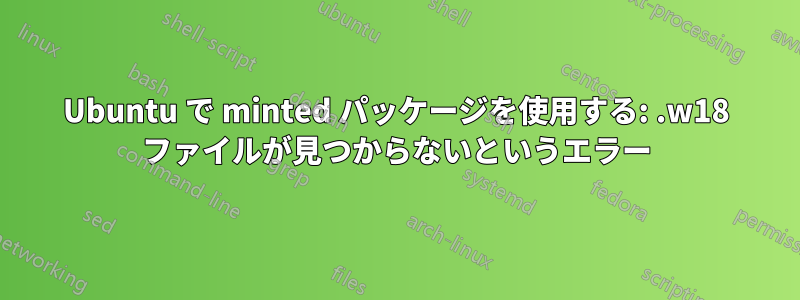 Ubuntu で minted パッケージを使用する: .w18 ファイルが見つからないというエラー