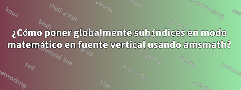 ¿Cómo poner globalmente subíndices en modo matemático en fuente vertical usando amsmath?