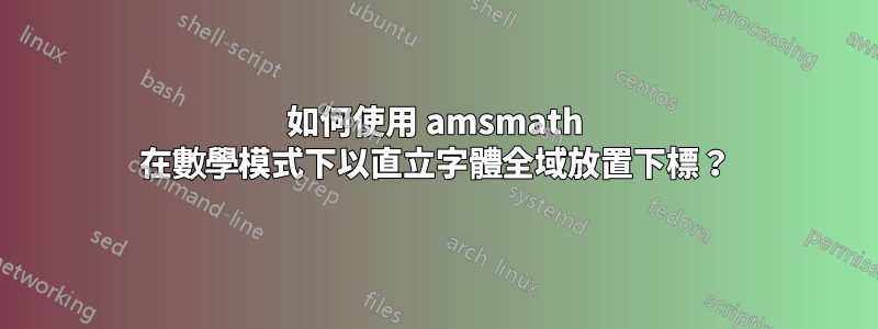 如何使用 amsmath 在數學模式下以直立字體全域放置下標？