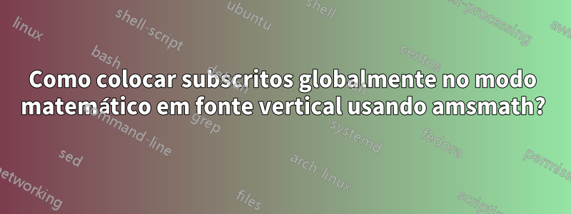 Como colocar subscritos globalmente no modo matemático em fonte vertical usando amsmath?