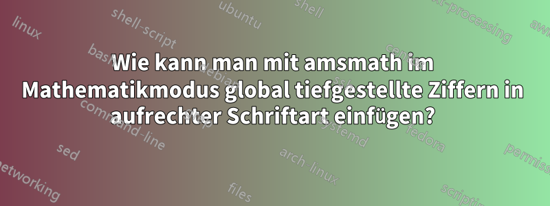 Wie kann man mit amsmath im Mathematikmodus global tiefgestellte Ziffern in aufrechter Schriftart einfügen?