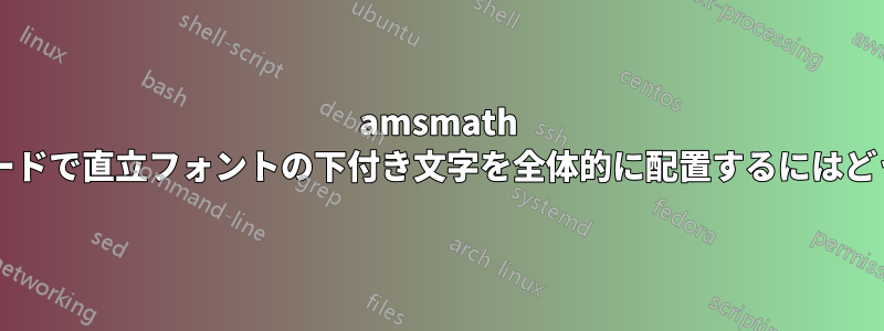 amsmath を使用して、数式モードで直立フォントの下付き文字を全体的に配置するにはどうすればよいですか?