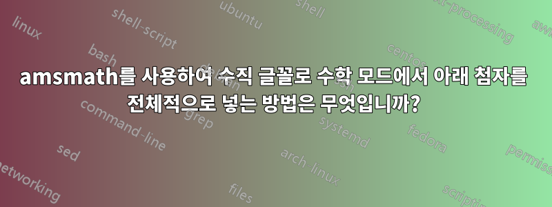 amsmath를 사용하여 수직 글꼴로 수학 모드에서 아래 첨자를 전체적으로 넣는 방법은 무엇입니까?