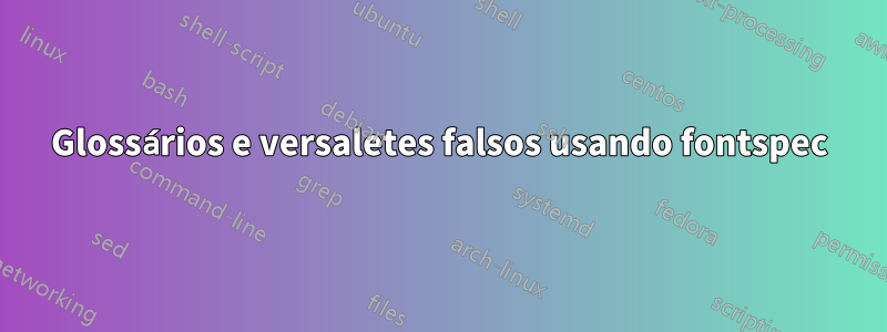 Glossários e versaletes falsos usando fontspec