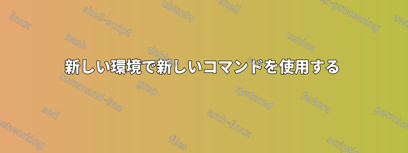 新しい環境で新しいコマンドを使用する