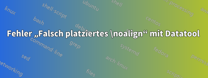 Fehler „Falsch platziertes \noalign“ mit Datatool