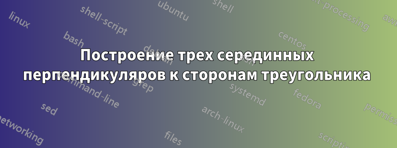 Построение трех серединных перпендикуляров к сторонам треугольника