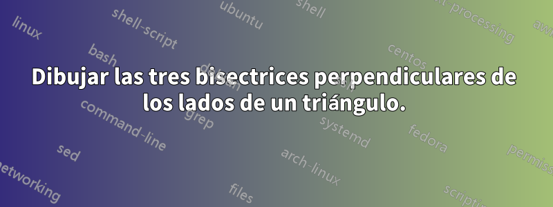 Dibujar las tres bisectrices perpendiculares de los lados de un triángulo.