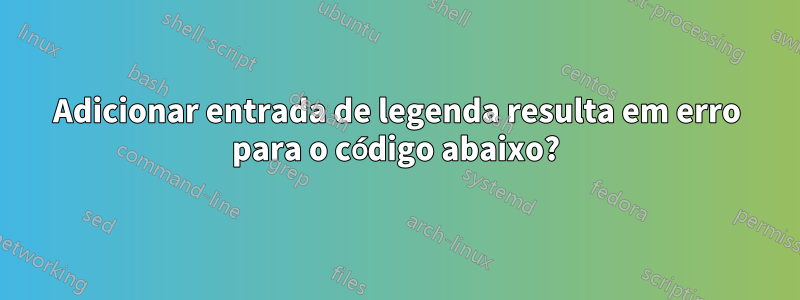 Adicionar entrada de legenda resulta em erro para o código abaixo?