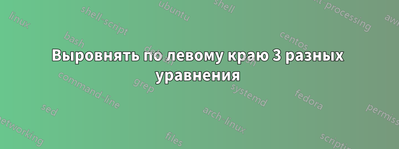 Выровнять по левому краю 3 разных уравнения