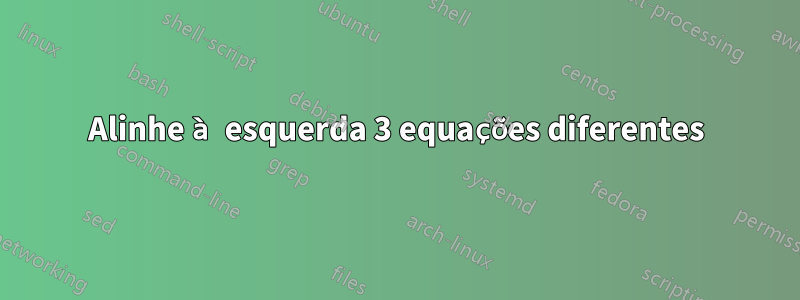 Alinhe à esquerda 3 equações diferentes