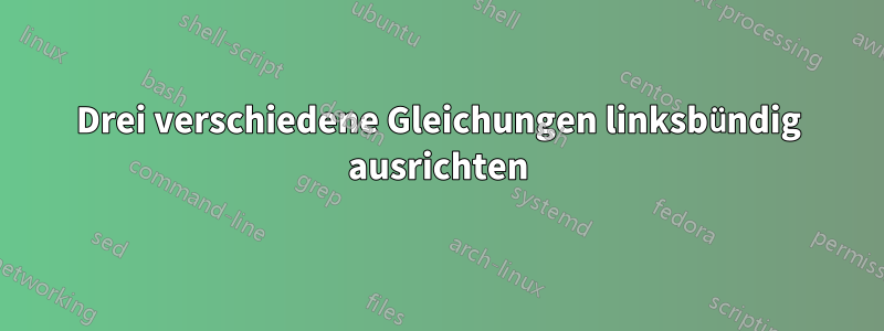 Drei verschiedene Gleichungen linksbündig ausrichten